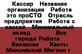 Кассир › Название организации ­ Работа-это проСТО › Отрасль предприятия ­ Работа с кассой › Минимальный оклад ­ 30 200 - Все города Работа » Вакансии   . Ханты-Мансийский,Мегион г.